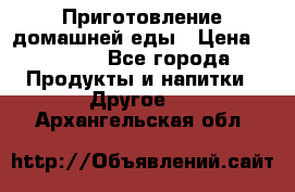 Приготовление домашней еды › Цена ­ 3 500 - Все города Продукты и напитки » Другое   . Архангельская обл.
